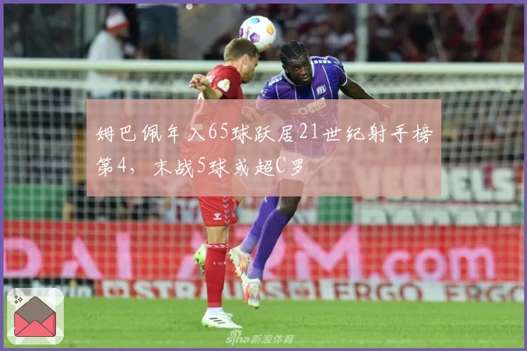 姆巴佩年入65球跃居21世纪射手榜第4，末战5球或超C罗