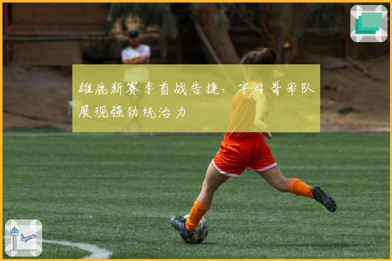 雄鹿新赛季首战告捷，字母哥率队展现强劲统治力