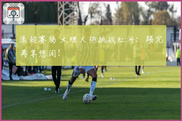 滇超赛场 大理火热挑战红河：踢完再享悠闲！