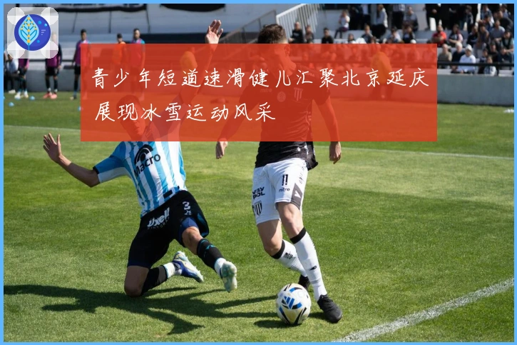 青少年短道速滑健儿汇聚北京延庆 展现冰雪运动风采