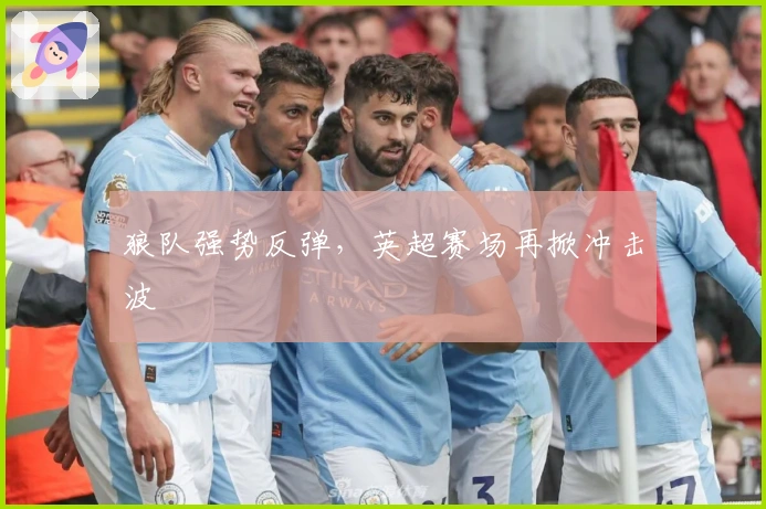 狼队强势反弹，英超赛场再掀冲击波