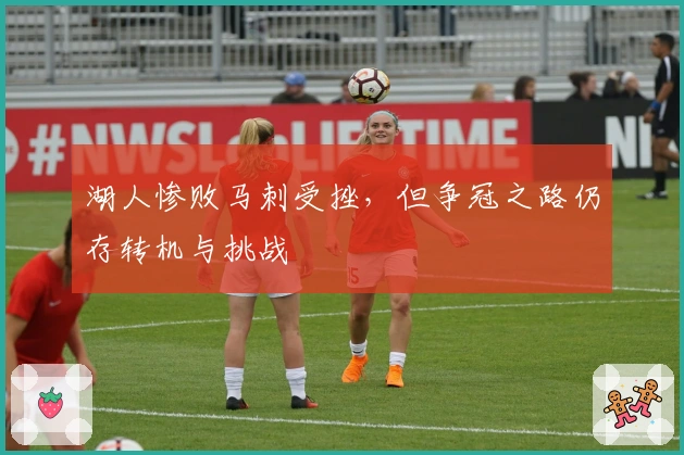 湖人惨败马刺受挫，但争冠之路仍存转机与挑战