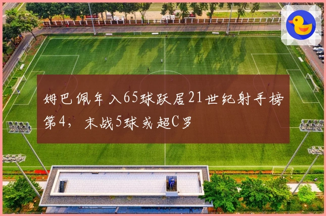 姆巴佩年入65球跃居21世纪射手榜第4，末战5球或超C罗