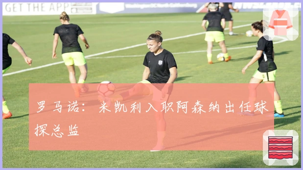 罗马诺：米凯利入职阿森纳出任球探总监