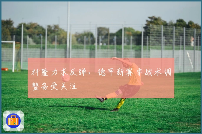 科隆力求反弹,德甲新赛季战术调整备受关注