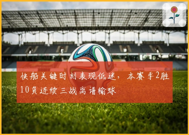快船关键时刻表现低迷，本赛季2胜10负连续三战离谱输球