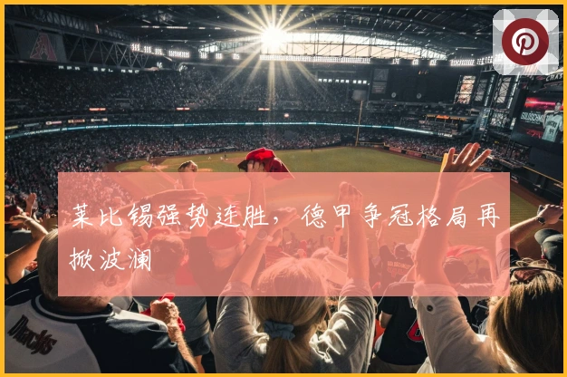 莱比锡强势连胜,德甲争冠格局再掀波澜