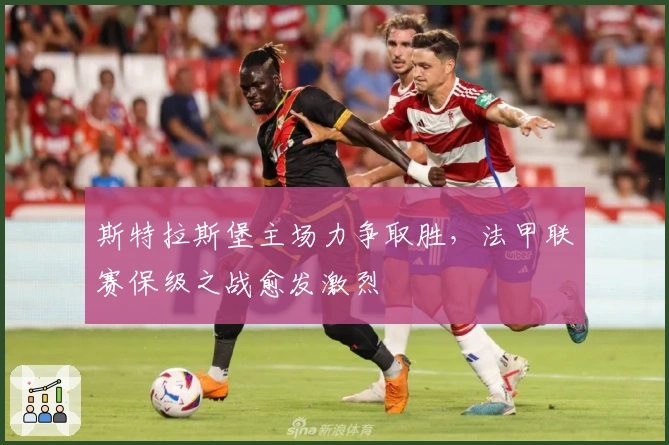 斯特拉斯堡主场力争取胜，法甲联赛保级之战愈发激烈