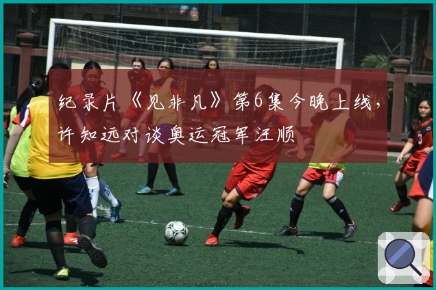 纪录片《见非凡》第6集今晚上线，许知远对谈奥运冠军汪顺