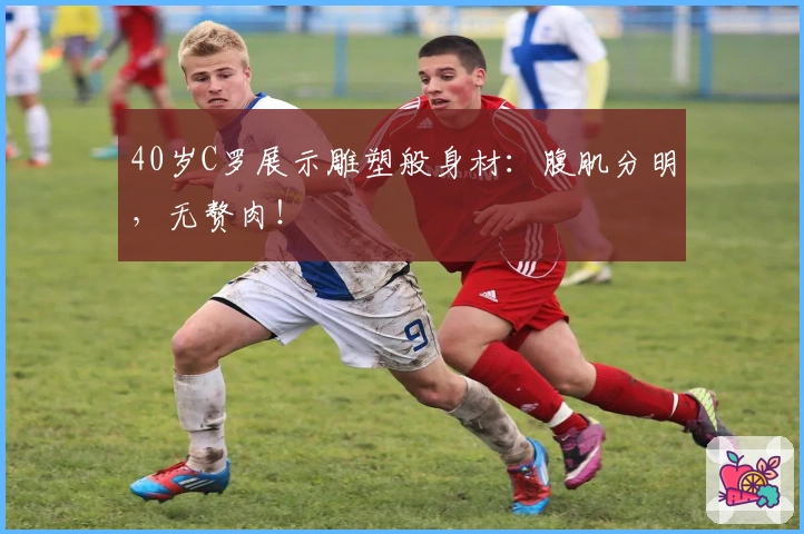 40岁C罗展示雕塑般身材：腹肌分明，无赘肉！