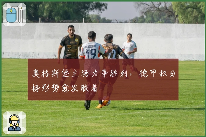 奥格斯堡主场力争胜利，德甲积分榜形势愈发胶着