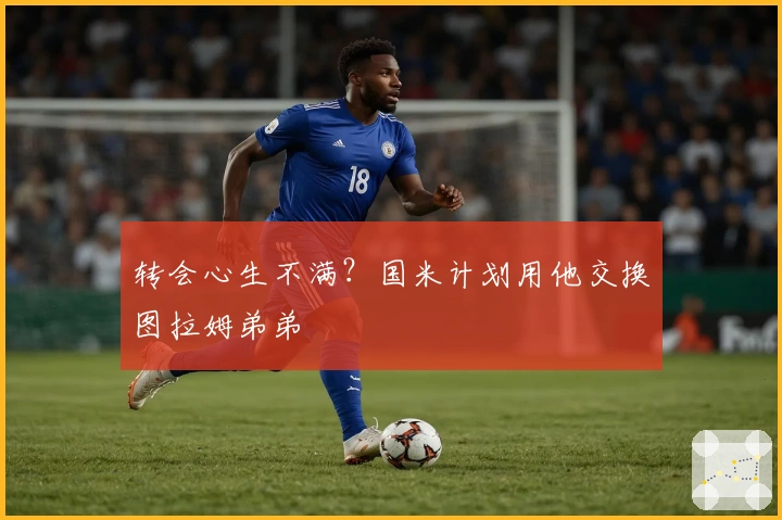 转会心生不满？国米计划用他交换图拉姆弟弟