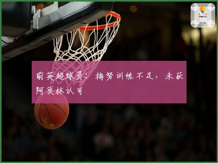 前英超球员：梅努训练不足，未获阿莫林认可