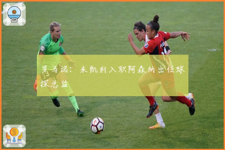 罗马诺：米凯利入职阿森纳出任球探总监