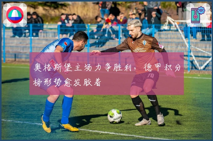 奥格斯堡主场力争胜利，德甲积分榜形势愈发胶着