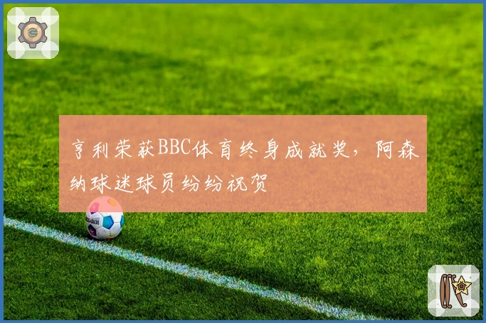 亨利荣获BBC体育终身成就奖，阿森纳球迷球员纷纷祝贺