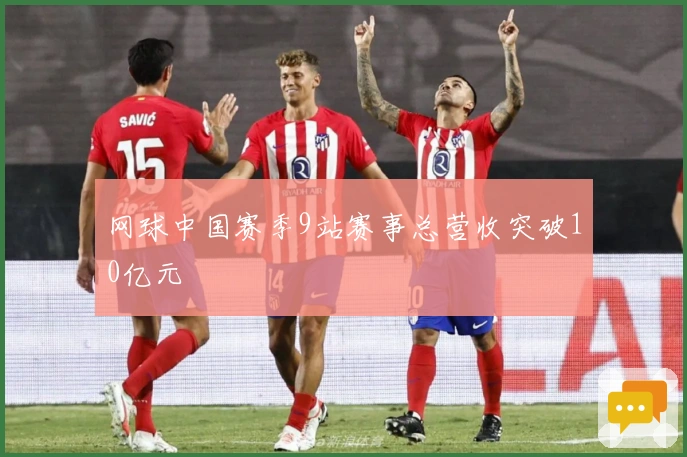 网球中国赛季9站赛事总营收突破10亿元