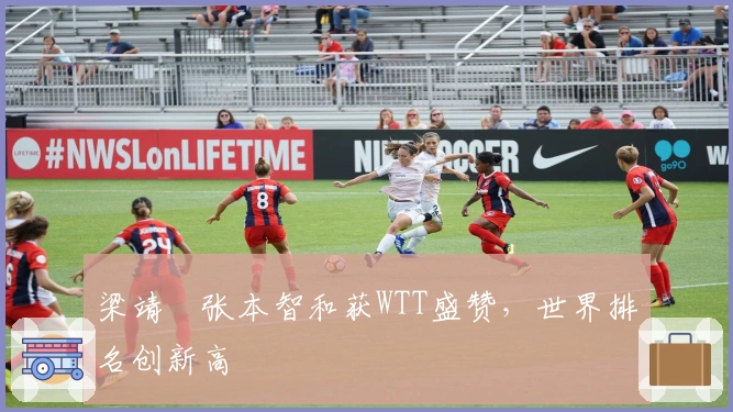 梁靖崑张本智和获WTT盛赞，世界排名创新高