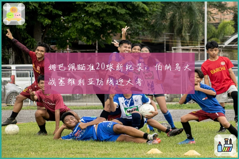 姆巴佩瞄准20球新纪录，伯纳乌大战塞维利亚防线迎大考